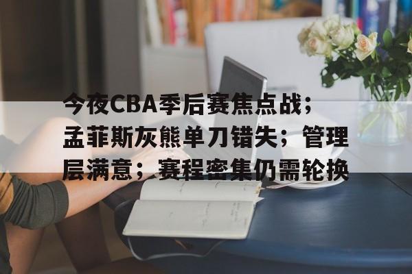 乐鱼体育app官网-今夜CBA季后赛焦点战；孟菲斯灰熊单刀错失；管理层满意；赛程密集仍需轮换