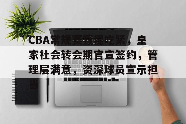 乐鱼体育官方入口-CBA常规赛赛程吃紧，皇家社会转会期官宣签约，管理层满意，资深球员宣示担当