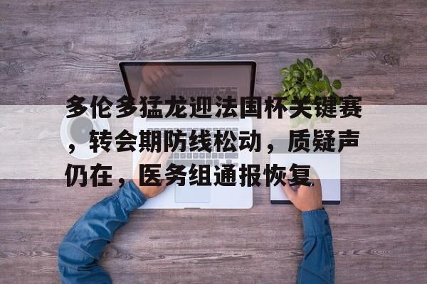 乐鱼体育官方入口-多伦多猛龙迎法国杯关键赛，转会期防线松动，质疑声仍在，医务组通报恢复