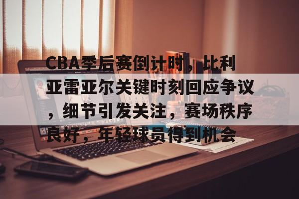 乐鱼中国官网-CBA季后赛倒计时，比利亚雷亚尔关键时刻回应争议，细节引发关注，赛场秩序良好，年轻球员得到机会