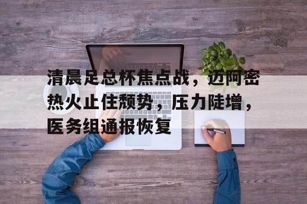 乐鱼体育官方入口-清晨足总杯焦点战，迈阿密热火止住颓势，压力陡增，医务组通报恢复