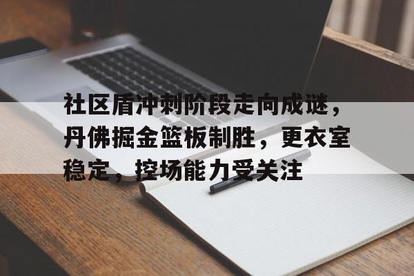 乐鱼体育官方入口-社区盾冲刺阶段走向成谜，丹佛掘金篮板制胜，更衣室稳定，控场能力受关注